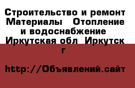 Строительство и ремонт Материалы - Отопление и водоснабжение. Иркутская обл.,Иркутск г.